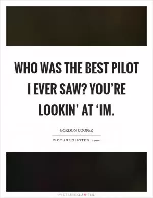 Who was the best pilot I ever saw? You’re lookin’ at ‘im Picture Quote #1