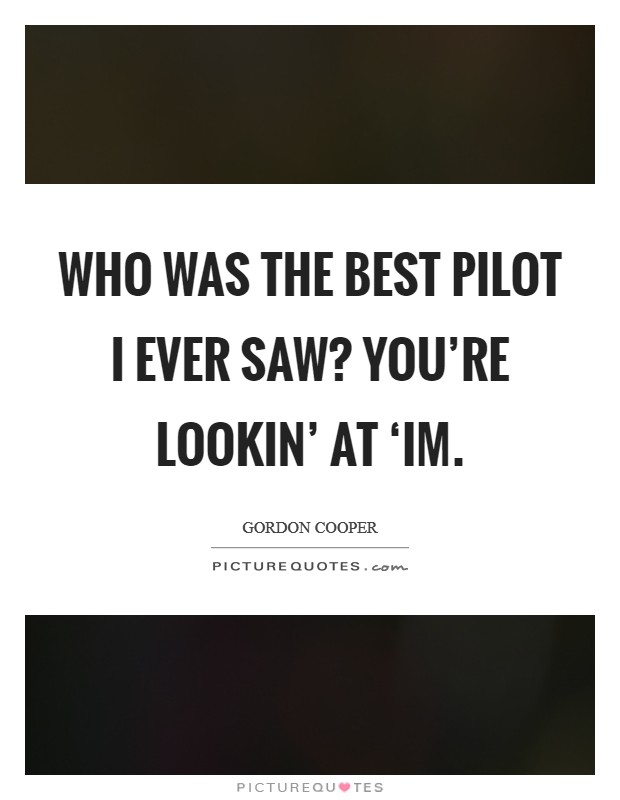 Who was the best pilot I ever saw? You're lookin' at ‘im Picture Quote #1