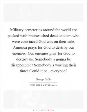 Military cemeteries around the world are packed with brainwashed dead soldiers who were convinced God was on their side. America prays for God to destroy our enemies. Our enemies pray for God to destroy us. Somebody’s gonna be disappointed! Somebody’s wasting their time! Could it be.. everyone? Picture Quote #1