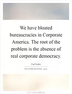 We have bloated bureaucracies in Corporate America. The root of the problem is the absence of real corporate democracy Picture Quote #1