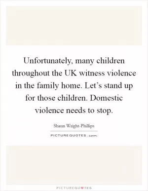 Unfortunately, many children throughout the UK witness violence in the family home. Let’s stand up for those children. Domestic violence needs to stop Picture Quote #1