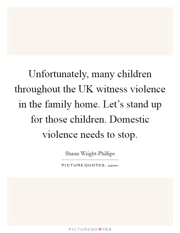 Unfortunately, many children throughout the UK witness violence in the family home. Let's stand up for those children. Domestic violence needs to stop Picture Quote #1