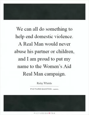 We can all do something to help end domestic violence. A Real Man would never abuse his partner or children, and I am proud to put my name to the Women’s Aid Real Man campaign Picture Quote #1