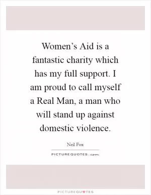 Women’s Aid is a fantastic charity which has my full support. I am proud to call myself a Real Man, a man who will stand up against domestic violence Picture Quote #1