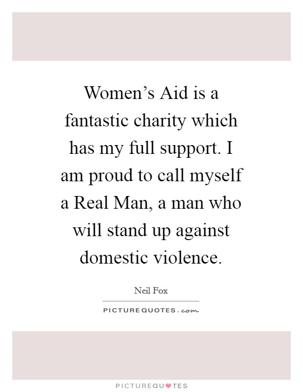 Women's Aid is a fantastic charity which has my full support. I am proud to call myself a Real Man, a man who will stand up against domestic violence Picture Quote #1
