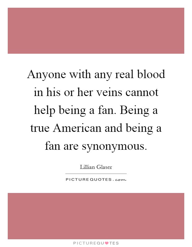 Anyone with any real blood in his or her veins cannot help being a fan. Being a true American and being a fan are synonymous Picture Quote #1