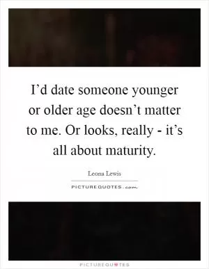I’d date someone younger or older age doesn’t matter to me. Or looks, really - it’s all about maturity Picture Quote #1