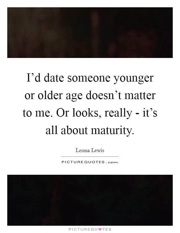 I'd date someone younger or older age doesn't matter to me. Or looks, really - it's all about maturity Picture Quote #1