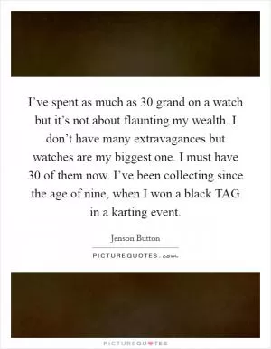 I’ve spent as much as 30 grand on a watch but it’s not about flaunting my wealth. I don’t have many extravagances but watches are my biggest one. I must have 30 of them now. I’ve been collecting since the age of nine, when I won a black TAG in a karting event Picture Quote #1