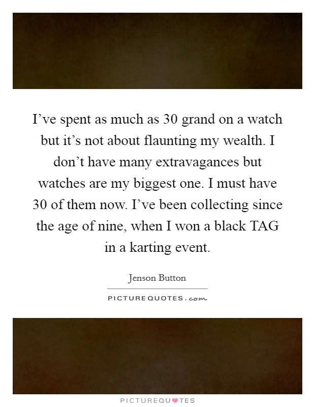 I've spent as much as 30 grand on a watch but it's not about flaunting my wealth. I don't have many extravagances but watches are my biggest one. I must have 30 of them now. I've been collecting since the age of nine, when I won a black TAG in a karting event Picture Quote #1