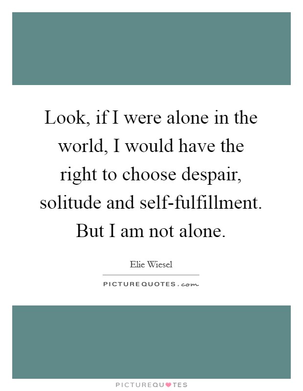 Look, if I were alone in the world, I would have the right to choose despair, solitude and self-fulfillment. But I am not alone Picture Quote #1