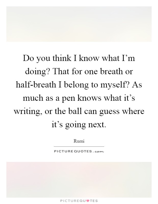 Do you think I know what I'm doing? That for one breath or half-breath I belong to myself? As much as a pen knows what it's writing, or the ball can guess where it's going next Picture Quote #1