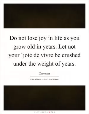 Do not lose joy in life as you grow old in years. Let not your ‘joie de vivre be crushed under the weight of years Picture Quote #1