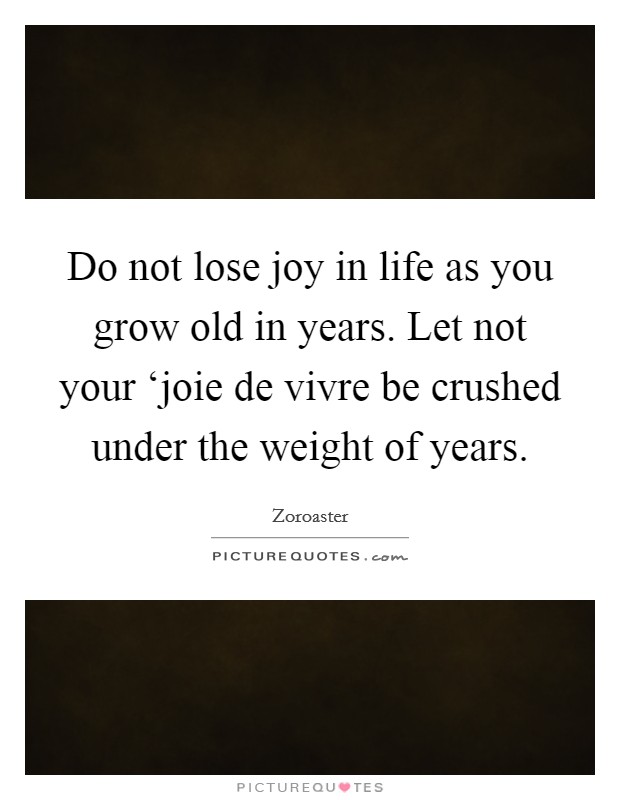 Do not lose joy in life as you grow old in years. Let not your ‘joie de vivre be crushed under the weight of years Picture Quote #1