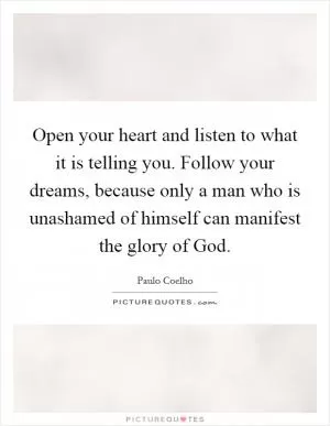 Open your heart and listen to what it is telling you. Follow your dreams, because only a man who is unashamed of himself can manifest the glory of God Picture Quote #1