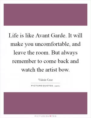 Life is like Avant Garde. It will make you uncomfortable, and leave the room. But always remember to come back and watch the artist bow Picture Quote #1