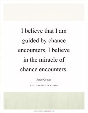 I believe that I am guided by chance encounters. I believe in the miracle of chance encounters Picture Quote #1