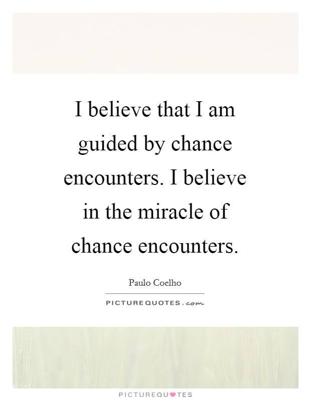 I believe that I am guided by chance encounters. I believe in the miracle of chance encounters Picture Quote #1
