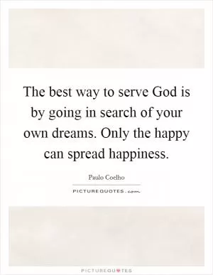 The best way to serve God is by going in search of your own dreams. Only the happy can spread happiness Picture Quote #1
