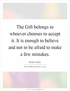 The Gift belongs to whoever chooses to accept it. It is enough to believe and not to be afraid to make a few mistakes Picture Quote #1