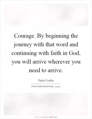 Courage. By beginning the journey with that word and continuing with faith in God, you will arrive wherever you need to arrive Picture Quote #1