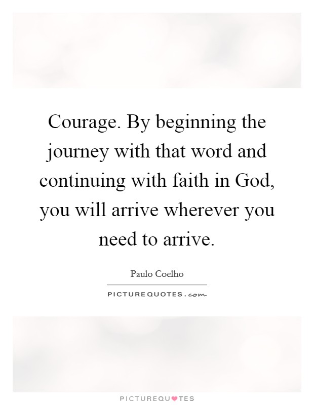 Courage. By beginning the journey with that word and continuing with faith in God, you will arrive wherever you need to arrive Picture Quote #1
