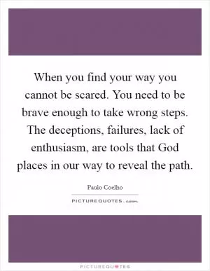 When you find your way you cannot be scared. You need to be brave enough to take wrong steps. The deceptions, failures, lack of enthusiasm, are tools that God places in our way to reveal the path Picture Quote #1