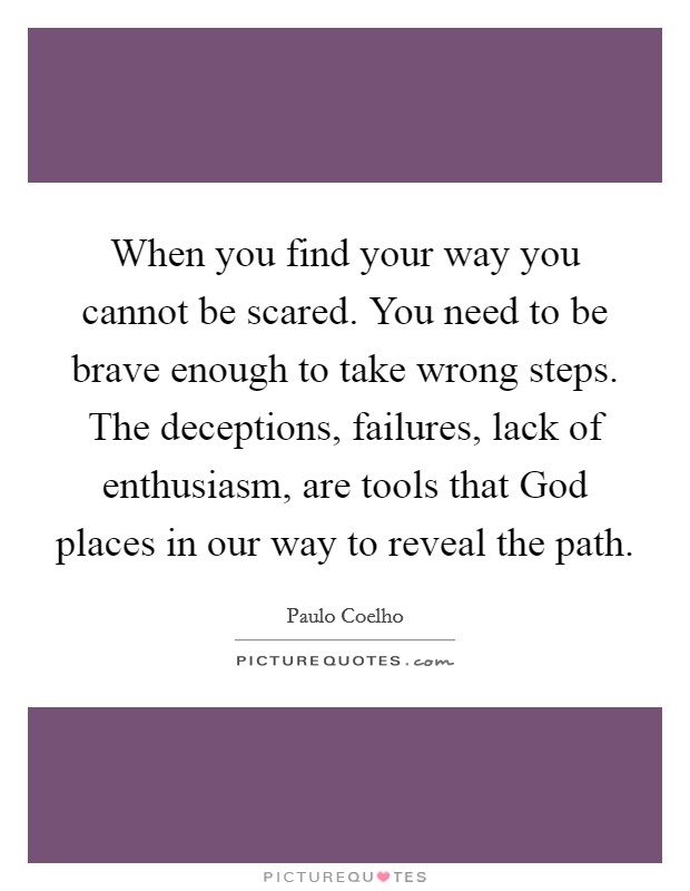 When you find your way you cannot be scared. You need to be brave enough to take wrong steps. The deceptions, failures, lack of enthusiasm, are tools that God places in our way to reveal the path Picture Quote #1