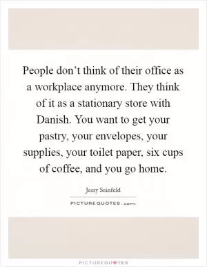People don’t think of their office as a workplace anymore. They think of it as a stationary store with Danish. You want to get your pastry, your envelopes, your supplies, your toilet paper, six cups of coffee, and you go home Picture Quote #1