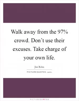 Walk away from the 97% crowd. Don’t use their excuses. Take charge of your own life Picture Quote #1