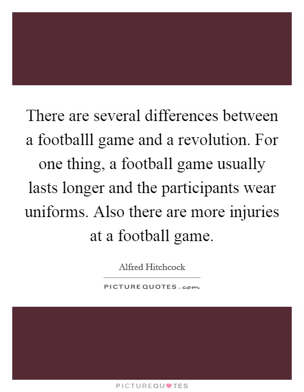 There are several differences between a footballl game and a revolution. For one thing, a football game usually lasts longer and the participants wear uniforms. Also there are more injuries at a football game Picture Quote #1