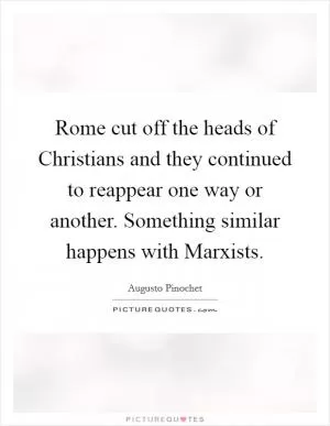 Rome cut off the heads of Christians and they continued to reappear one way or another. Something similar happens with Marxists Picture Quote #1