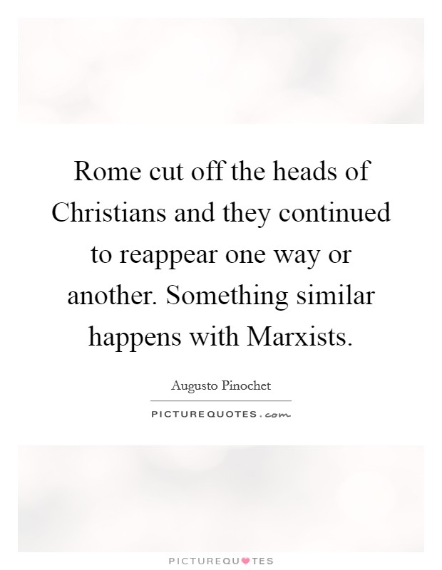 Rome cut off the heads of Christians and they continued to reappear one way or another. Something similar happens with Marxists Picture Quote #1