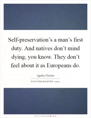 Self-preservation’s a man’s first duty. And natives don’t mind dying, you know. They don’t feel about it as Europeans do Picture Quote #1