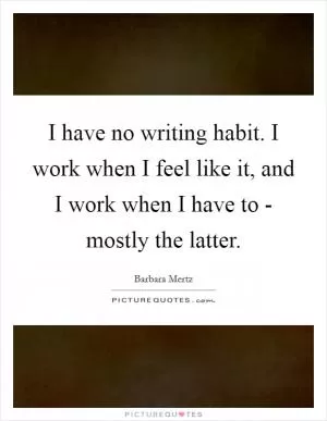 I have no writing habit. I work when I feel like it, and I work when I have to - mostly the latter Picture Quote #1
