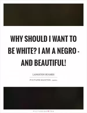 Why should I want to be white? I am a Negro - and beautiful! Picture Quote #1
