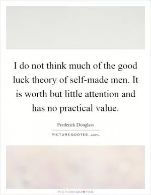I do not think much of the good luck theory of self-made men. It is worth but little attention and has no practical value Picture Quote #1