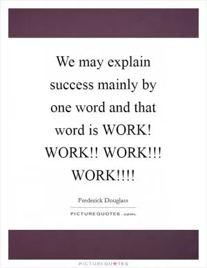 We may explain success mainly by one word and that word is WORK! WORK!! WORK!!! WORK!!!! Picture Quote #1