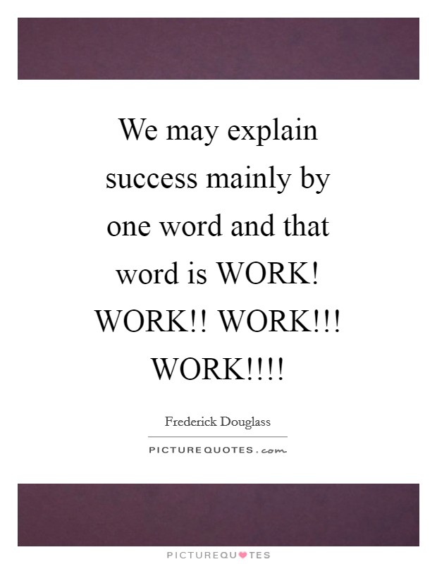 We may explain success mainly by one word and that word is WORK! WORK!! WORK!!! WORK!!!! Picture Quote #1