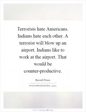 Terrorists hate Americans. Indians hate each other. A terrorist will blow up an airport. Indians like to work at the airport. That would be counter-productive Picture Quote #1