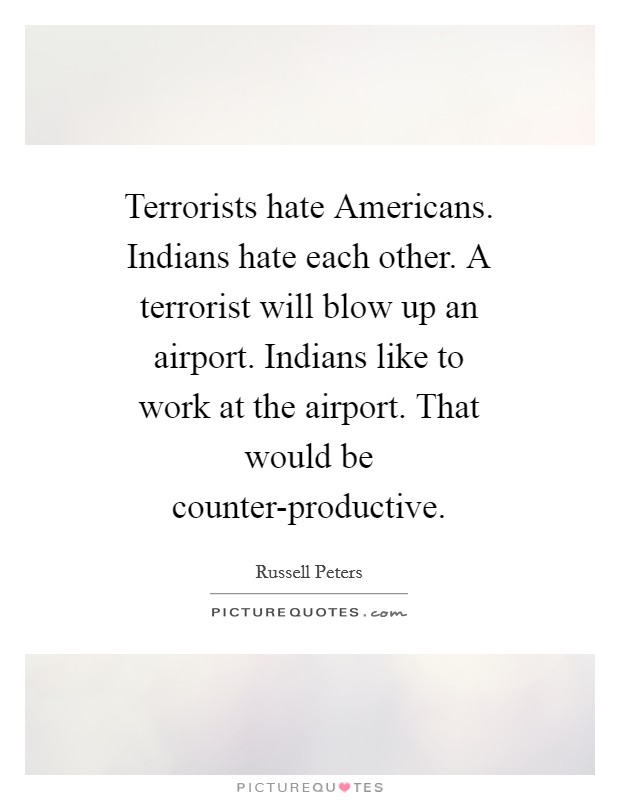 Terrorists hate Americans. Indians hate each other. A terrorist will blow up an airport. Indians like to work at the airport. That would be counter-productive Picture Quote #1