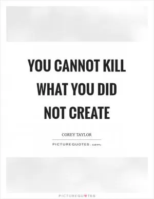 You cannot kill what you did NOT create Picture Quote #1