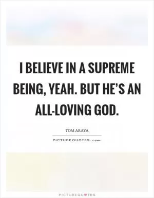 I believe in a supreme being, yeah. But He’s an all-loving God Picture Quote #1