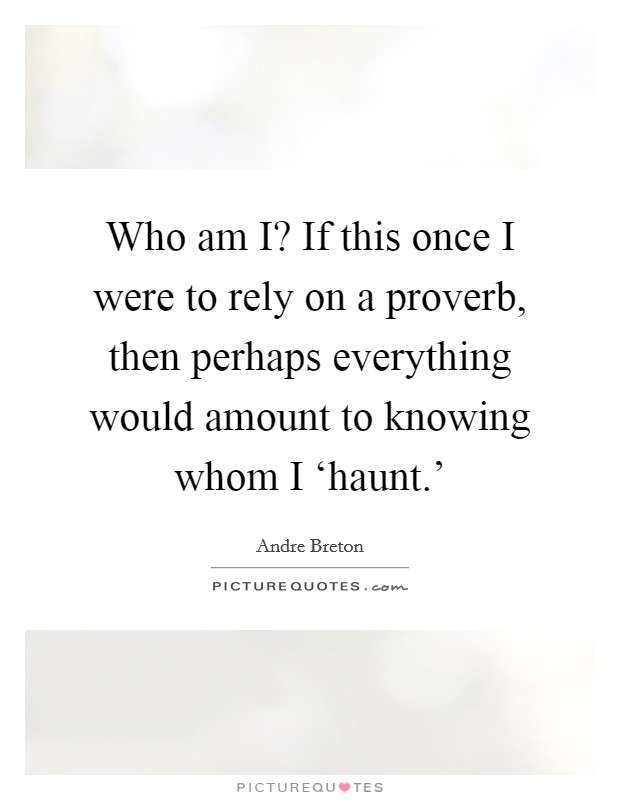 Who am I? If this once I were to rely on a proverb, then perhaps everything would amount to knowing whom I ‘haunt.' Picture Quote #1