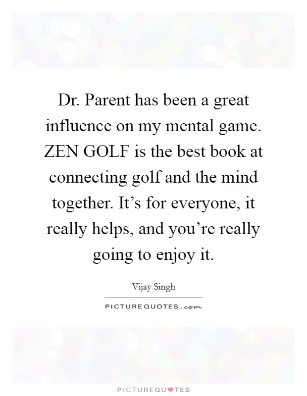 Dr. Parent has been a great influence on my mental game. ZEN GOLF is the best book at connecting golf and the mind together. It's for everyone, it really helps, and you're really going to enjoy it Picture Quote #1