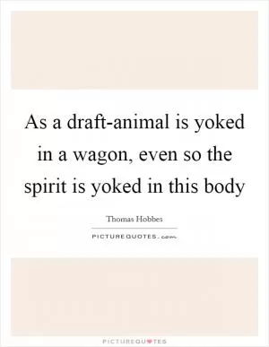 As a draft-animal is yoked in a wagon, even so the spirit is yoked in this body Picture Quote #1