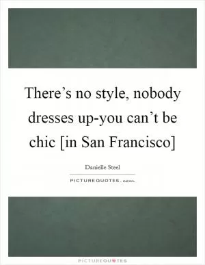 There’s no style, nobody dresses up-you can’t be chic [in San Francisco] Picture Quote #1