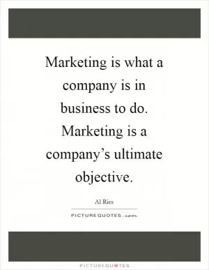 Marketing is what a company is in business to do. Marketing is a company’s ultimate objective Picture Quote #1