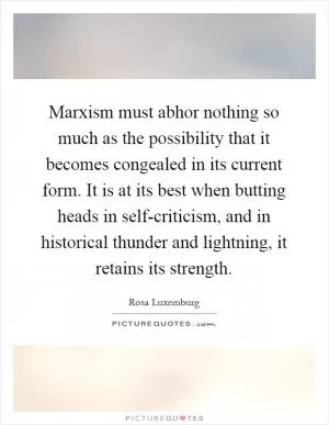 Marxism must abhor nothing so much as the possibility that it becomes congealed in its current form. It is at its best when butting heads in self-criticism, and in historical thunder and lightning, it retains its strength Picture Quote #1
