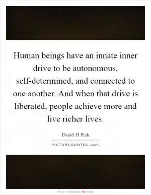 Human beings have an innate inner drive to be autonomous, self-determined, and connected to one another. And when that drive is liberated, people achieve more and live richer lives Picture Quote #1